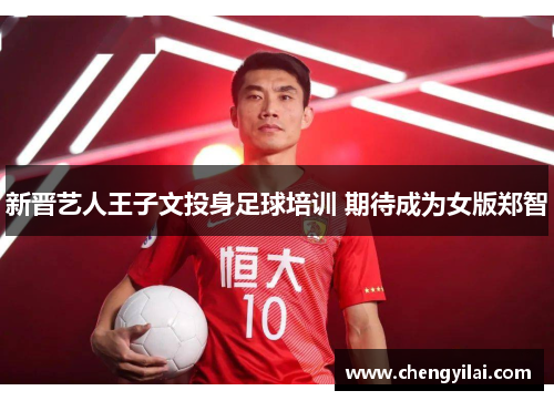 新晋艺人王子文投身足球培训 期待成为女版郑智
